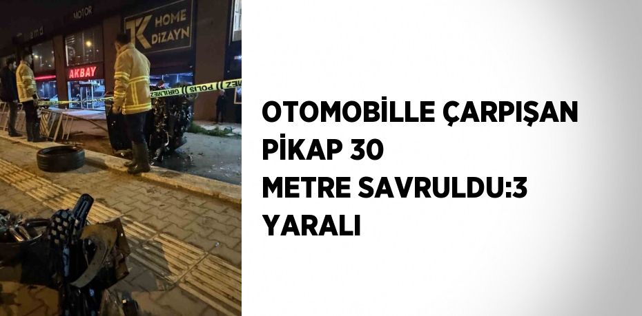 OTOMOBİLLE ÇARPIŞAN PİKAP 30 METRE SAVRULDU:3 YARALI