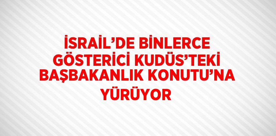 İSRAİL’DE BİNLERCE GÖSTERİCİ KUDÜS’TEKİ BAŞBAKANLIK KONUTU’NA YÜRÜYOR
