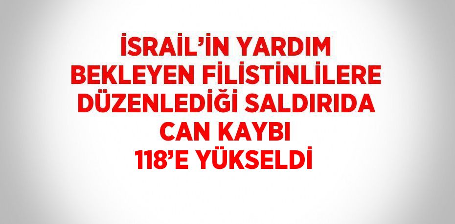 İSRAİL’İN YARDIM BEKLEYEN FİLİSTİNLİLERE DÜZENLEDİĞİ SALDIRIDA CAN KAYBI 118’E YÜKSELDİ