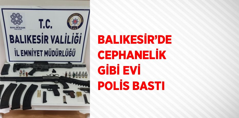 BALIKESİR’DE CEPHANELİK GİBİ EVİ POLİS BASTI