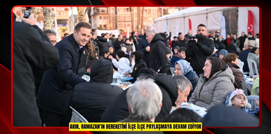 Akın, Ramazan'ın bereketini ilçe ilçe paylaşmaya devam ediyor