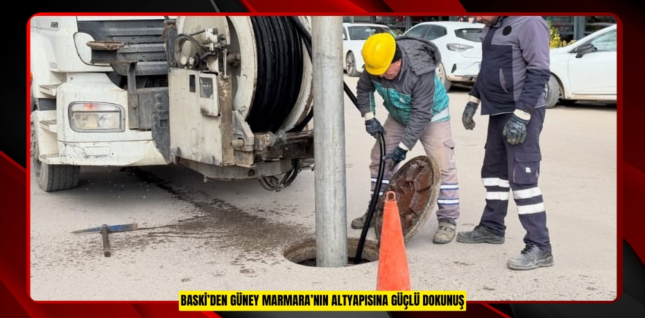 BASKİ’DEN GÜNEY MARMARA’NIN ALTYAPISINA GÜÇLÜ DOKUNUŞ