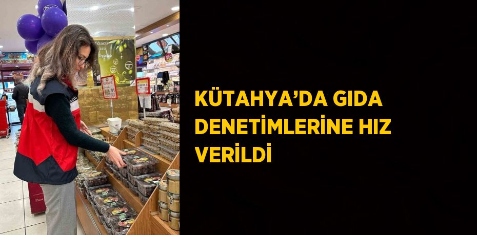 KÜTAHYA’DA GIDA DENETİMLERİNE HIZ VERİLDİ
