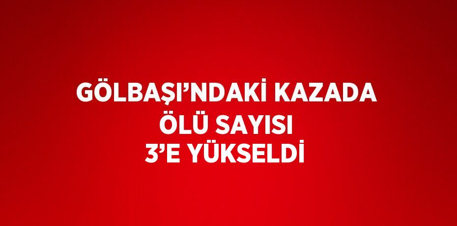 GÖLBAŞI’NDAKİ KAZADA ÖLÜ SAYISI 3’E YÜKSELDİ