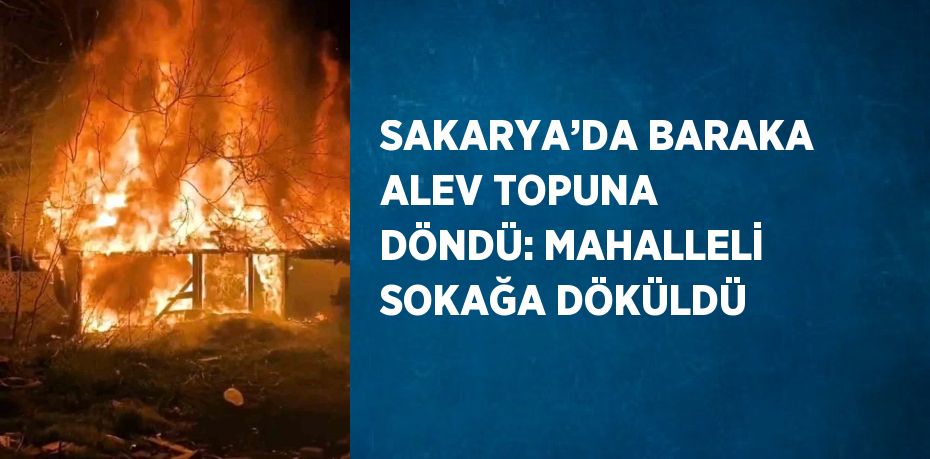 SAKARYA’DA BARAKA ALEV TOPUNA DÖNDÜ: MAHALLELİ SOKAĞA DÖKÜLDÜ