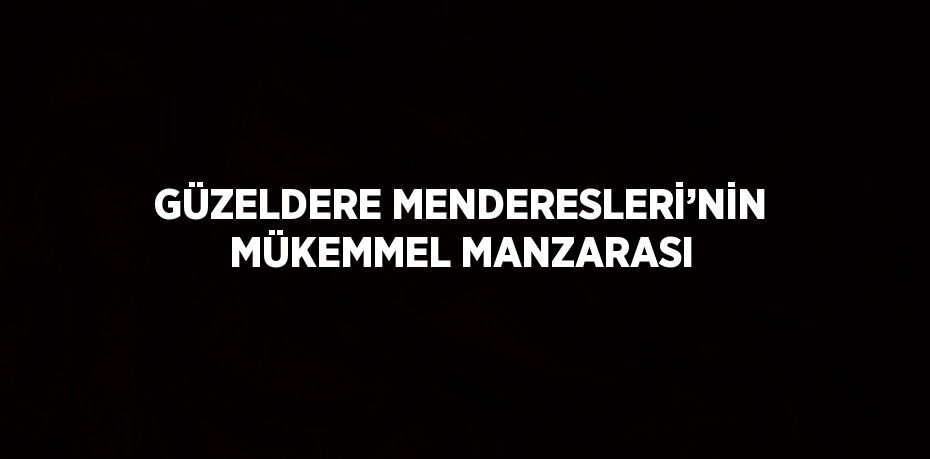 GÜZELDERE MENDERESLERİ’NİN MÜKEMMEL MANZARASI