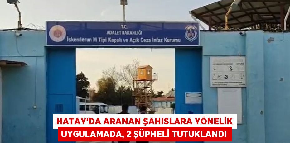 HATAY’DA ARANAN ŞAHISLARA YÖNELİK UYGULAMADA, 2 ŞÜPHELİ TUTUKLANDI