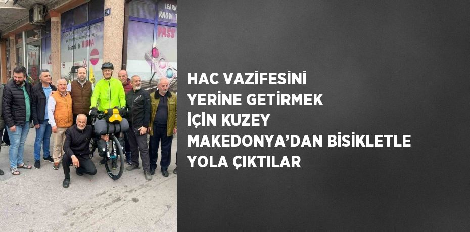 HAC VAZİFESİNİ YERİNE GETİRMEK İÇİN KUZEY MAKEDONYA’DAN BİSİKLETLE YOLA ÇIKTILAR