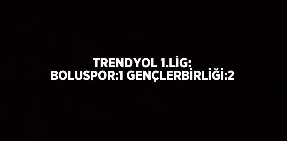TRENDYOL 1.LİG: BOLUSPOR:1 GENÇLERBİRLİĞİ:2