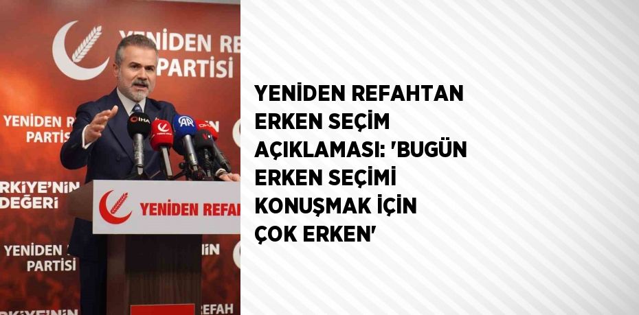 YENİDEN REFAHTAN ERKEN SEÇİM AÇIKLAMASI: 'BUGÜN ERKEN SEÇİMİ KONUŞMAK İÇİN ÇOK ERKEN'