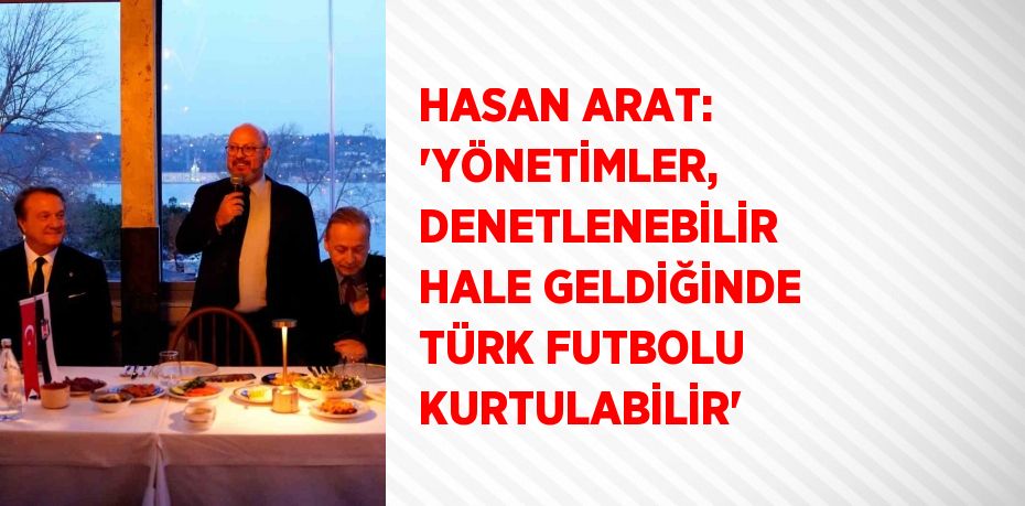 HASAN ARAT: 'YÖNETİMLER, DENETLENEBİLİR HALE GELDİĞİNDE TÜRK FUTBOLU KURTULABİLİR'