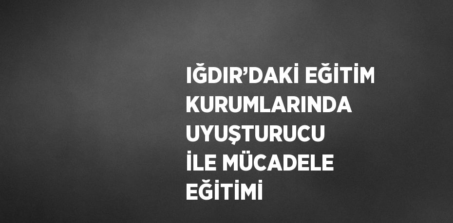 IĞDIR’DAKİ EĞİTİM KURUMLARINDA UYUŞTURUCU İLE MÜCADELE EĞİTİMİ