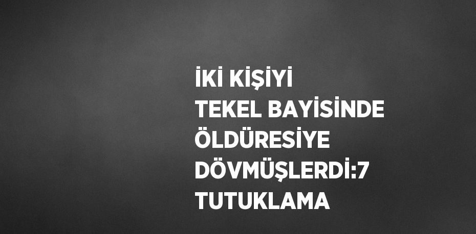İKİ KİŞİYİ TEKEL BAYİSİNDE ÖLDÜRESİYE DÖVMÜŞLERDİ:7 TUTUKLAMA