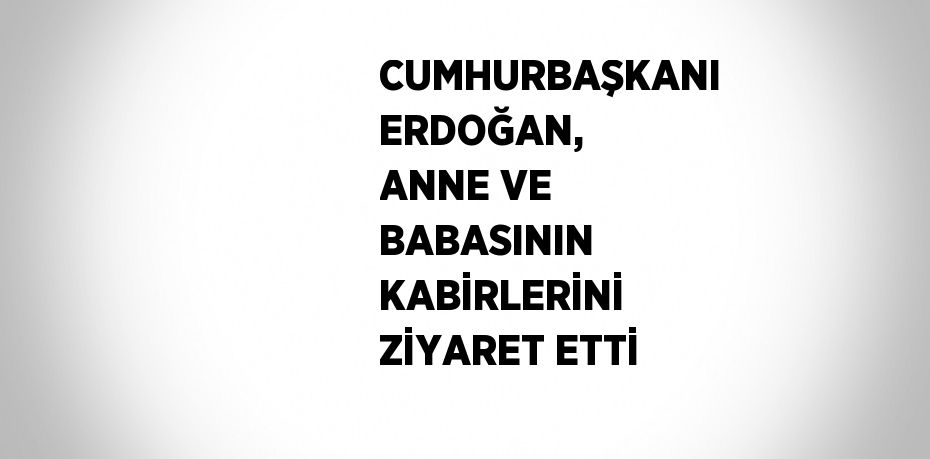 CUMHURBAŞKANI ERDOĞAN, ANNE VE BABASININ KABİRLERİNİ ZİYARET ETTİ