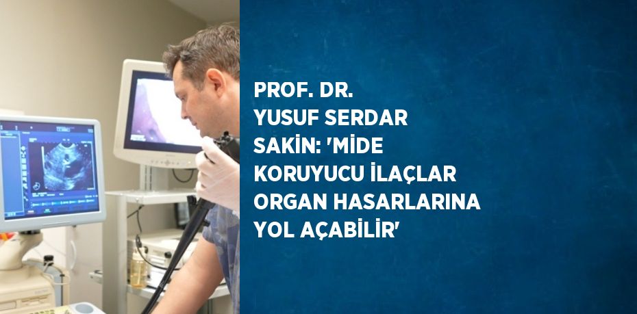 PROF. DR. YUSUF SERDAR SAKİN: 'MİDE KORUYUCU İLAÇLAR ORGAN HASARLARINA YOL AÇABİLİR'
