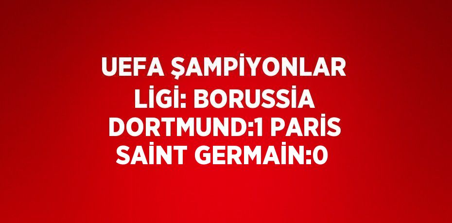 UEFA ŞAMPİYONLAR LİGİ: BORUSSİA DORTMUND:1 PARİS SAİNT GERMAİN:0