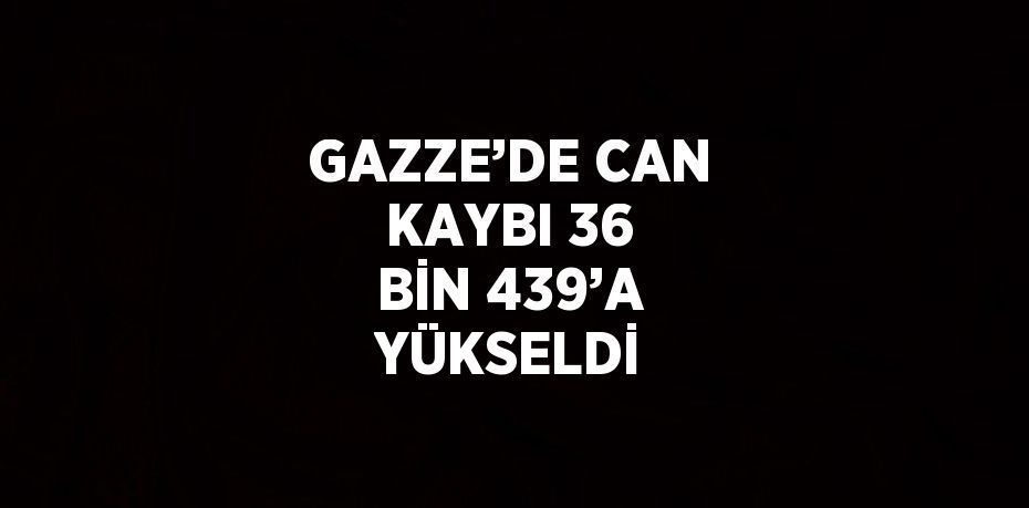 GAZZE’DE CAN KAYBI 36 BİN 439’A YÜKSELDİ