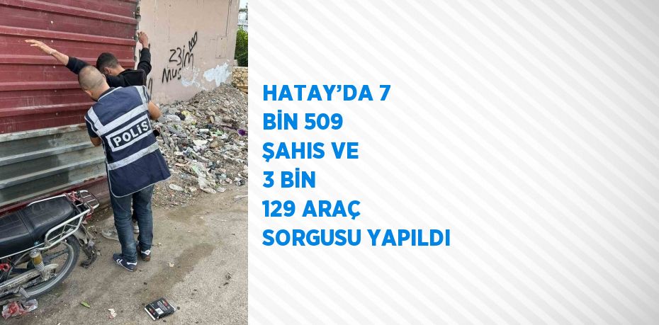 HATAY’DA 7 BİN 509 ŞAHIS VE 3 BİN 129 ARAÇ SORGUSU YAPILDI