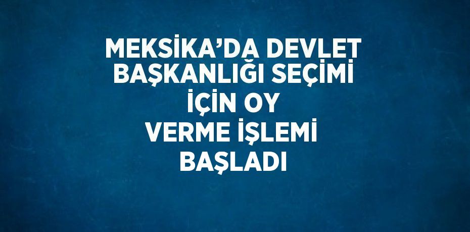 MEKSİKA’DA DEVLET BAŞKANLIĞI SEÇİMİ İÇİN OY VERME İŞLEMİ BAŞLADI