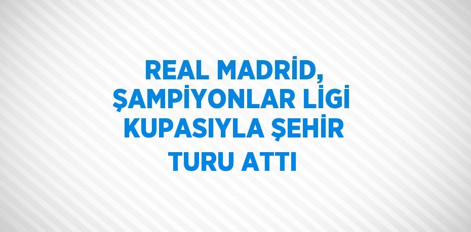 REAL MADRİD, ŞAMPİYONLAR LİGİ KUPASIYLA ŞEHİR TURU ATTI