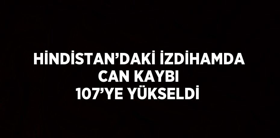 HİNDİSTAN’DAKİ İZDİHAMDA CAN KAYBI 107’YE YÜKSELDİ