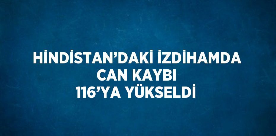 HİNDİSTAN’DAKİ İZDİHAMDA CAN KAYBI 116’YA YÜKSELDİ