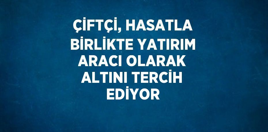 ÇİFTÇİ, HASATLA BİRLİKTE YATIRIM ARACI OLARAK ALTINI TERCİH EDİYOR