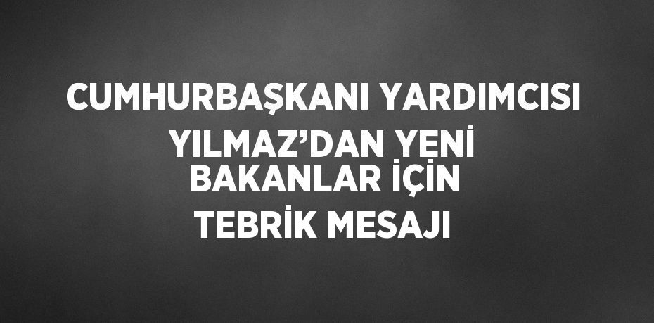 CUMHURBAŞKANI YARDIMCISI YILMAZ’DAN YENİ BAKANLAR İÇİN TEBRİK MESAJI