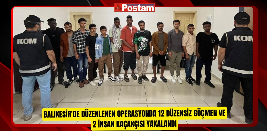 Balıkesir'de düzenlenen operasyonda 12 düzensiz göçmen ve 2 insan kaçakçısı yakalandı