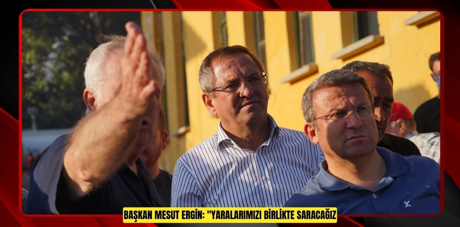 BAŞKAN MESUT ERGİN: "YARALARIMIZI BİRLİKTE SARACAĞIZ"