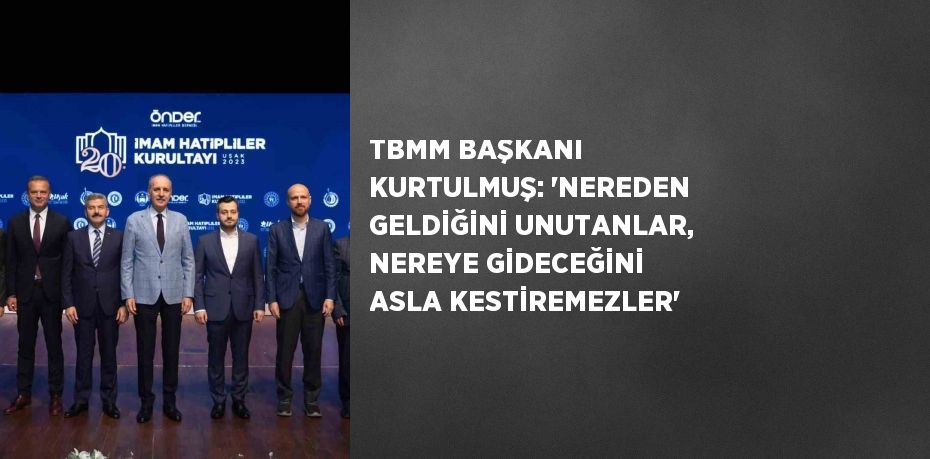 TBMM BAŞKANI KURTULMUŞ: 'NEREDEN GELDİĞİNİ UNUTANLAR, NEREYE GİDECEĞİNİ ASLA KESTİREMEZLER'