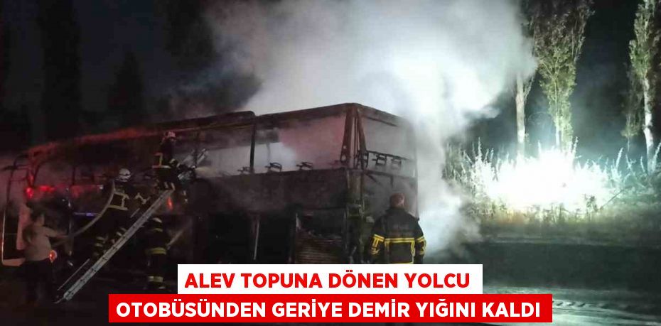 ALEV TOPUNA DÖNEN YOLCU OTOBÜSÜNDEN GERİYE DEMİR YIĞINI KALDI