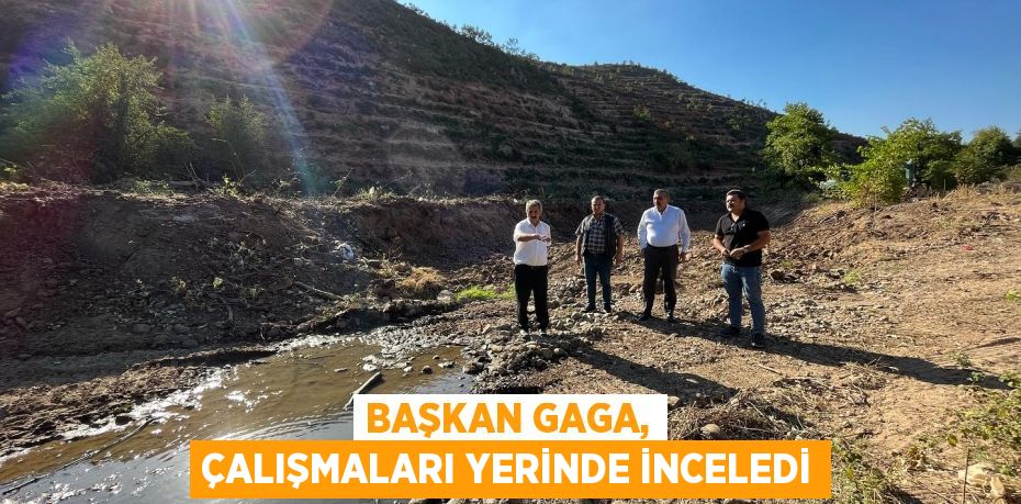 Başkan Gaga, çalışmaları yerinde inceledi