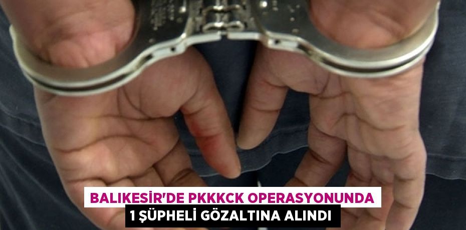 Balıkesir'de PKKKCK operasyonunda 1 şüpheli gözaltına alındı