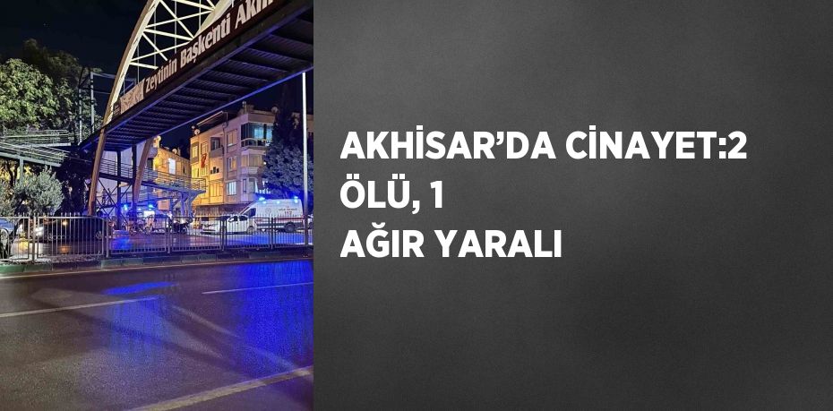 AKHİSAR’DA CİNAYET:2 ÖLÜ, 1 AĞIR YARALI