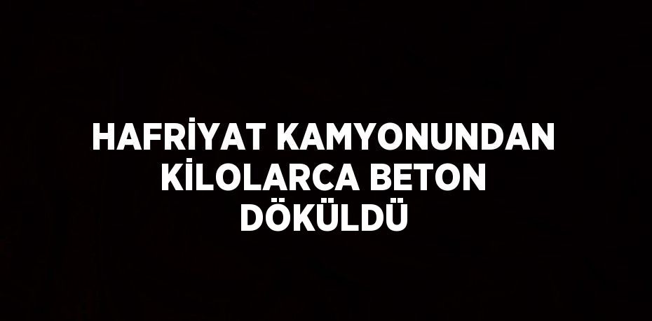 HAFRİYAT KAMYONUNDAN KİLOLARCA BETON DÖKÜLDÜ