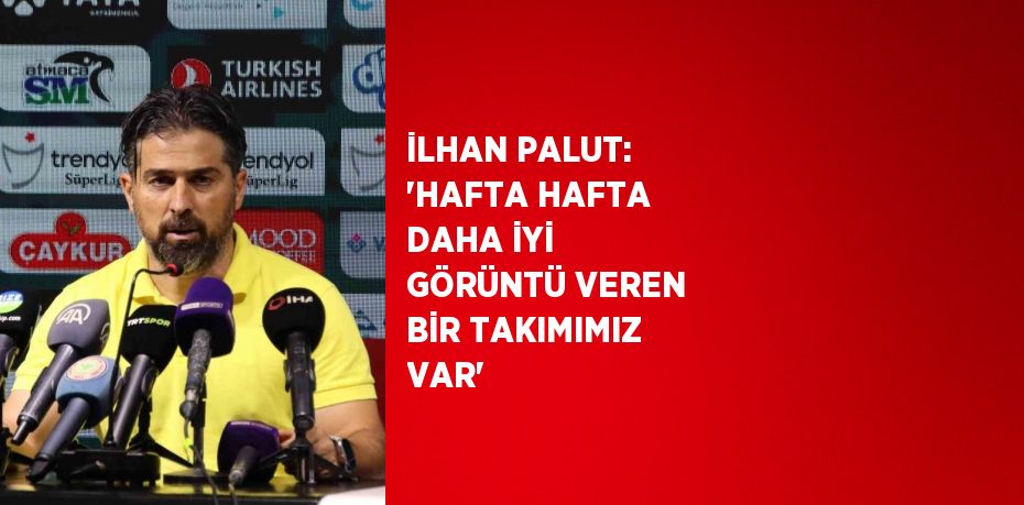 İLHAN PALUT: 'HAFTA HAFTA DAHA İYİ GÖRÜNTÜ VEREN BİR TAKIMIMIZ VAR'