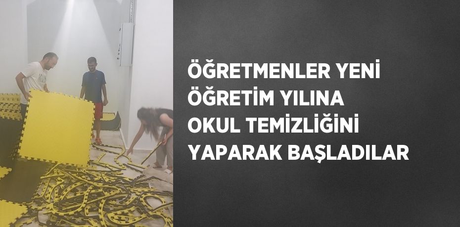 ÖĞRETMENLER YENİ ÖĞRETİM YILINA OKUL TEMİZLİĞİNİ YAPARAK BAŞLADILAR