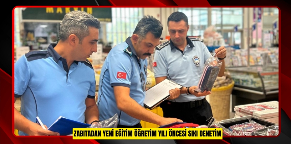 ZABITADAN YENİ EĞİTİM ÖĞRETİM YILI ÖNCESİ SIKI DENETİM