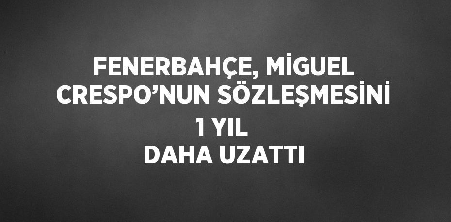 FENERBAHÇE, MİGUEL CRESPO’NUN SÖZLEŞMESİNİ 1 YIL DAHA UZATTI