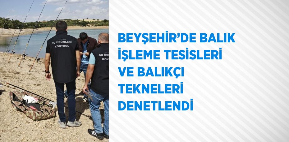 BEYŞEHİR’DE BALIK İŞLEME TESİSLERİ VE BALIKÇI TEKNELERİ DENETLENDİ