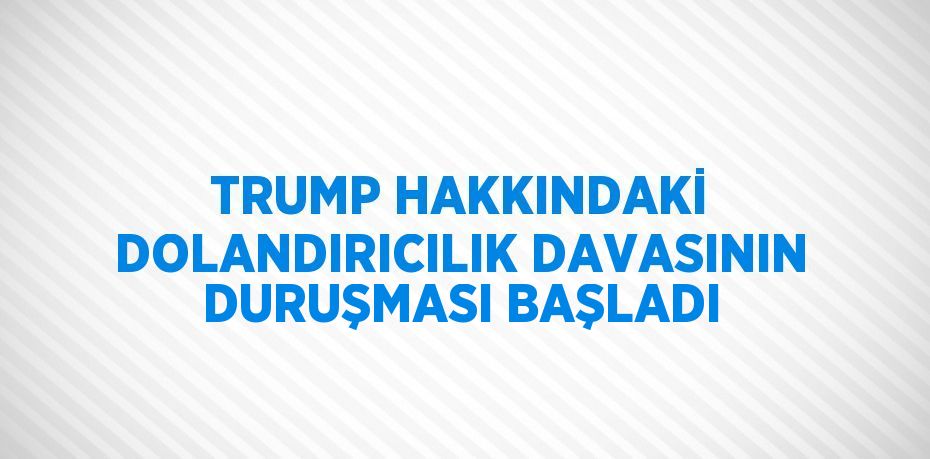 TRUMP HAKKINDAKİ DOLANDIRICILIK DAVASININ DURUŞMASI BAŞLADI