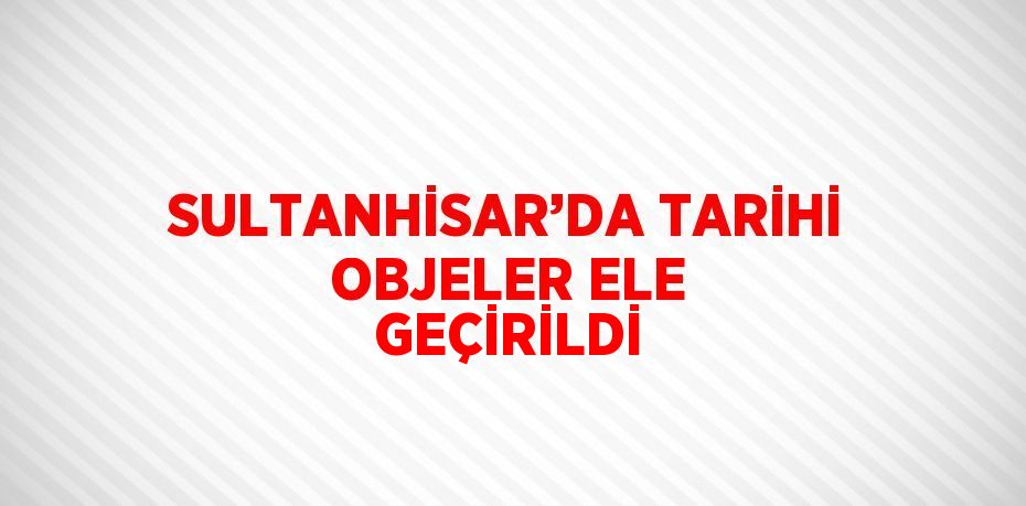 SULTANHİSAR’DA TARİHİ OBJELER ELE GEÇİRİLDİ