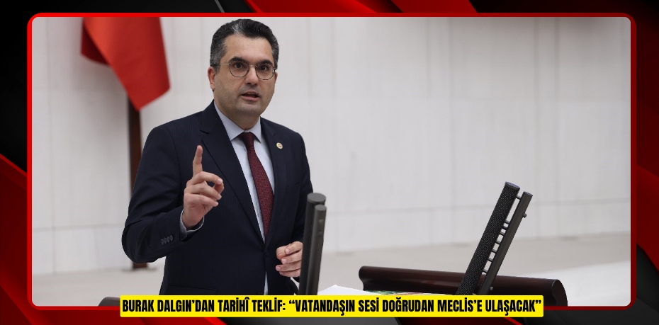 BURAK DALGIN’DAN TARİHÎ TEKLİF: “VATANDAŞIN SESİ DOĞRUDAN MECLİS’E ULAŞACAK”