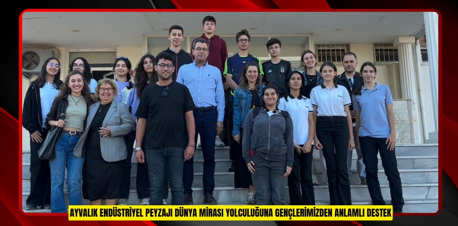 AYVALIK ENDÜSTRİYEL PEYZAJI DÜNYA MİRASI YOLCULUĞUNA GENÇLERİMİZDEN ANLAMLI DESTEK