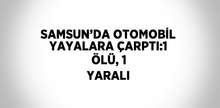 SAMSUN’DA OTOMOBİL YAYALARA ÇARPTI:1 ÖLÜ, 1 YARALI