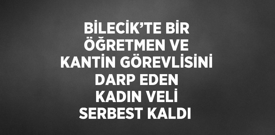 BİLECİK’TE BİR ÖĞRETMEN VE KANTİN GÖREVLİSİNİ DARP EDEN KADIN VELİ SERBEST KALDI