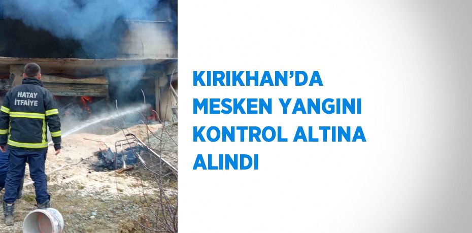 KIRIKHAN’DA MESKEN YANGINI KONTROL ALTINA ALINDI