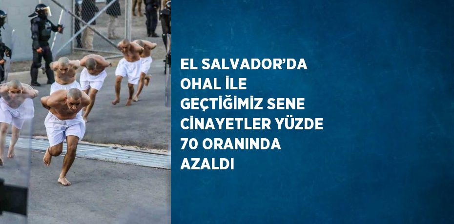 EL SALVADOR’DA OHAL İLE GEÇTİĞİMİZ SENE CİNAYETLER YÜZDE 70 ORANINDA AZALDI