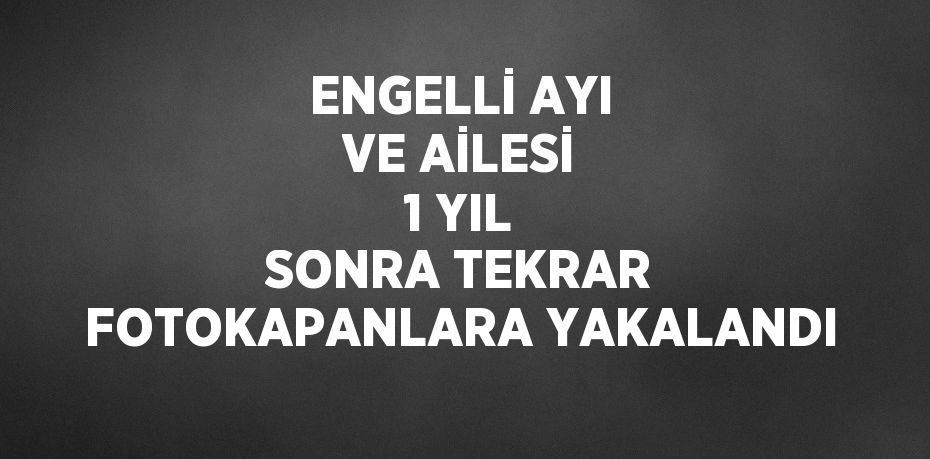 ENGELLİ AYI VE AİLESİ 1 YIL SONRA TEKRAR FOTOKAPANLARA YAKALANDI